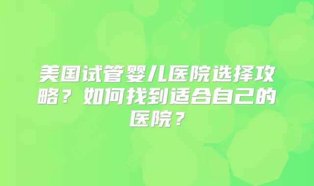 美国试管婴儿医院选择攻略？如何找到适合自己的医院？