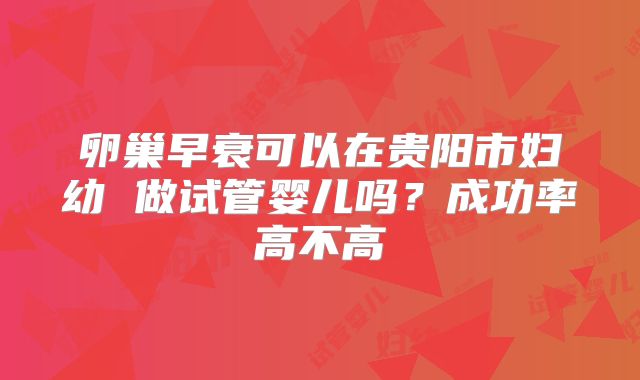 卵巢早衰可以在贵阳市妇幼 做试管婴儿吗？成功率高不高