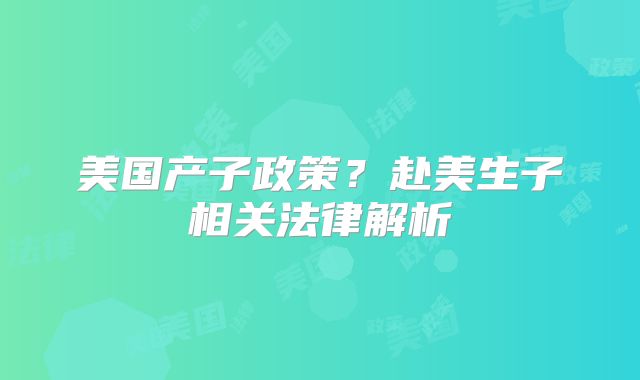 美国产子政策？赴美生子相关法律解析