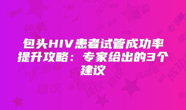 包头HIV患者试管成功率提升攻略：专家给出的3个建议