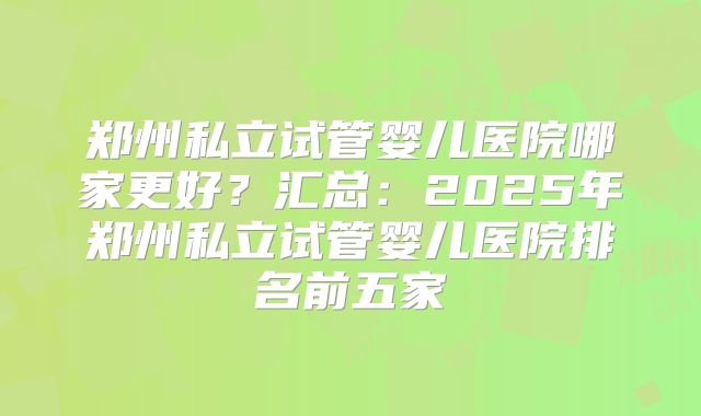郑州私立试管婴儿医院哪家更好？汇总：2025年郑州私立试管婴儿医院排名前五家