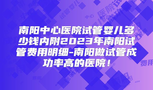 南阳中心医院试管婴儿多少钱内附2023年南阳试管费用明细-南阳做试管成功率高的医院！