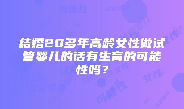 结婚20多年高龄女性做试管婴儿的话有生育的可能性吗？