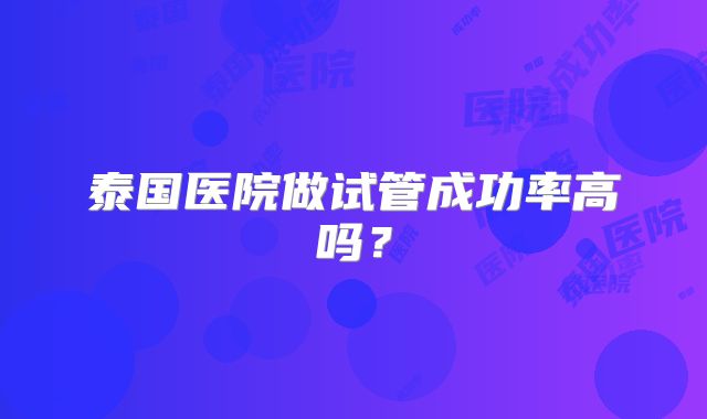 泰国医院做试管成功率高吗？