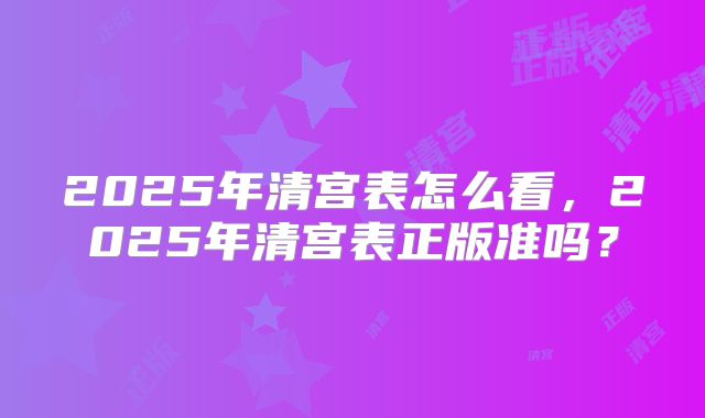 2025年清宫表怎么看,2025年清宫表正版准吗?