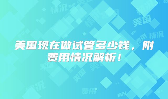 美国现在做试管多少钱，附费用情况解析！