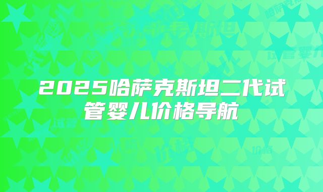 2025哈萨克斯坦二代试管婴儿价格导航