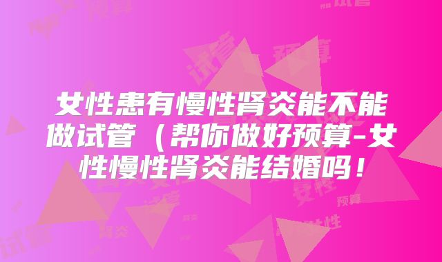 女性患有慢性肾炎能不能做试管(帮你做好预算-女性慢性肾炎能结婚吗!