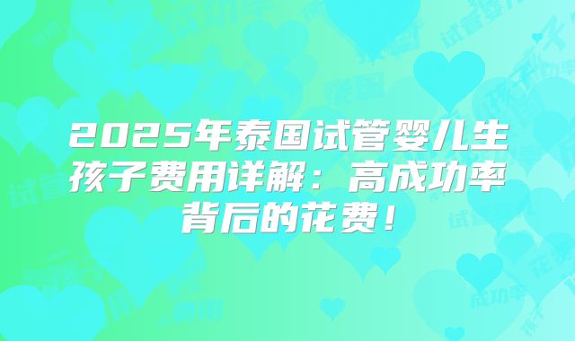 2025年泰国试管婴儿生孩子费用详解：高成功率背后的花费！