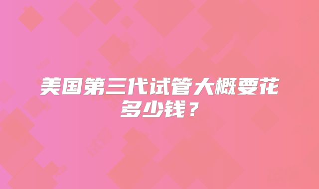 美国第三代试管大概要花多少钱?