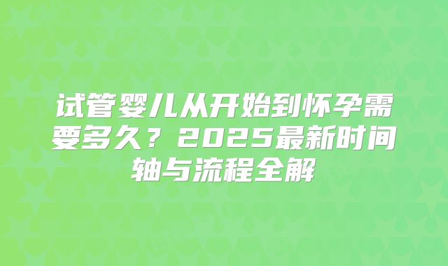 试管婴儿从开始到怀孕需要多久？2025最新时间轴与流程全解