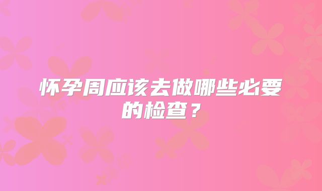 怀孕周应该去做哪些必要的检查?