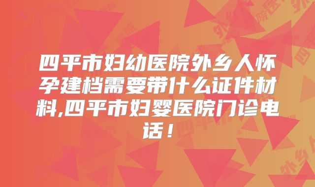 四平市妇幼医院外乡人怀孕建档需要带什么证件材料,四平市妇婴医院门诊电话！