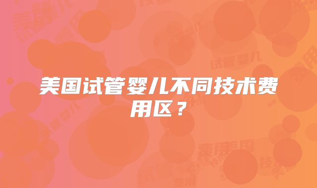 美国试管婴儿不同技术费用区？