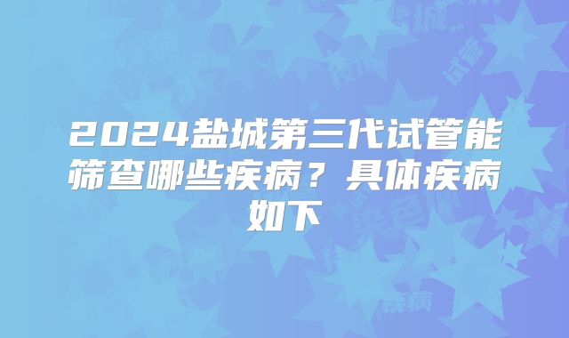 2024盐城第三代试管能筛查哪些疾病？具体疾病如下