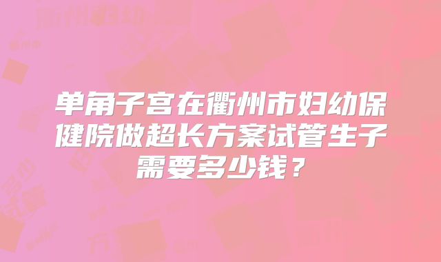 单角子宫在衢州市妇幼保健院做超长方案试管生子需要多少钱？