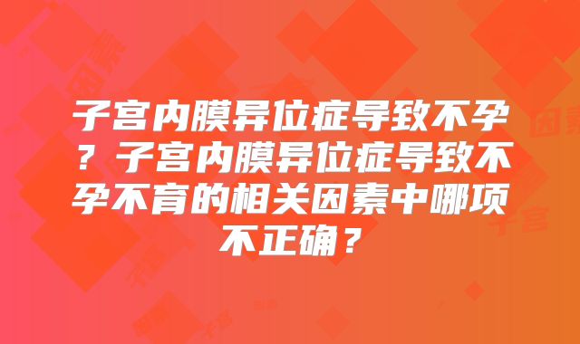 子宫内膜异位症导致不孕？子宫内膜异位症导致不孕不育的相关因素中哪项不正确？