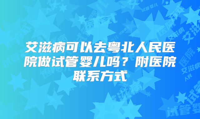 艾滋病可以去粤北人民医院做试管婴儿吗?附医院联系方式