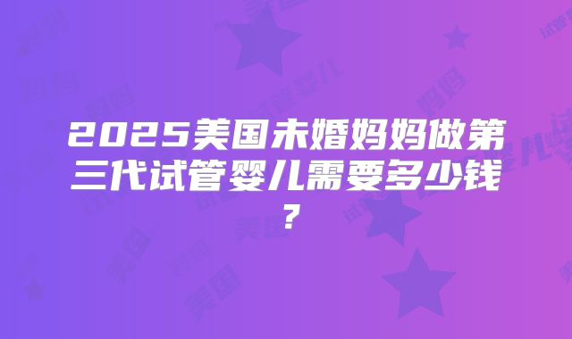 2025美国未婚妈妈做第三代试管婴儿需要多少钱？