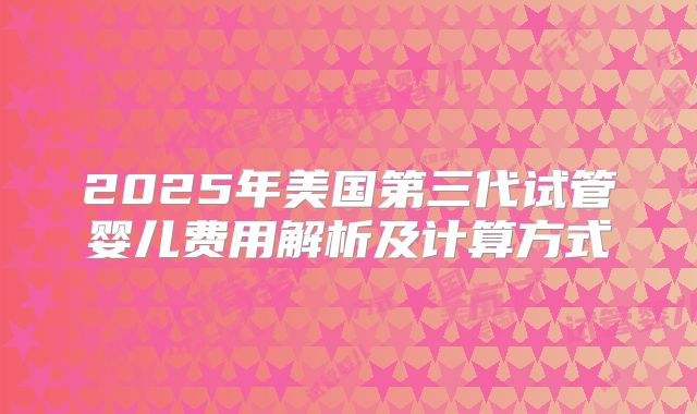 2025年美国第三代试管婴儿费用解析及计算方式