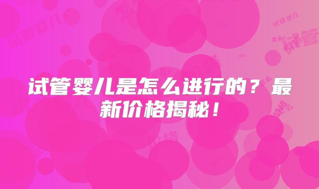 试管婴儿是怎么进行的？最新价格揭秘！