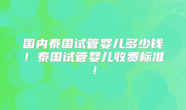 国内泰国试管婴儿多少钱！泰国试管婴儿收费标准！
