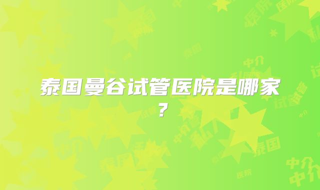 泰国曼谷试管医院是哪家？