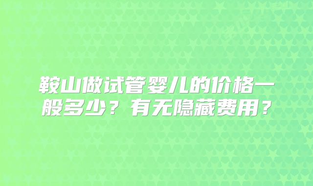 鞍山做试管婴儿的价格一般多少？有无隐藏费用？