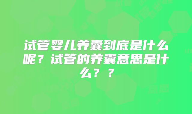 试管婴儿养囊到底是什么呢?试管的养囊意思是什么??