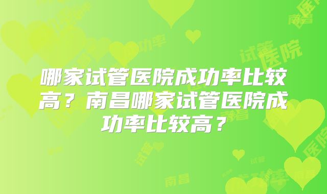 哪家试管医院成功率比较高？南昌哪家试管医院成功率比较高？