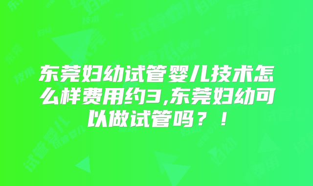 东莞妇幼试管婴儿技术怎么样费用约3,东莞妇幼可以做试管吗？！