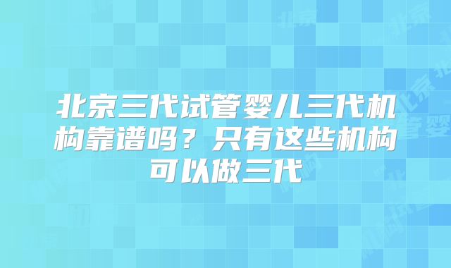 北京三代试管婴儿三代机构靠谱吗？只有这些机构可以做三代