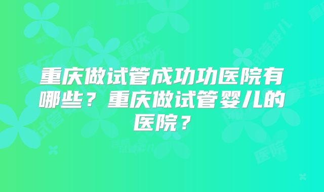 重庆做试管成功功医院有哪些?重庆做试管婴儿的医院?