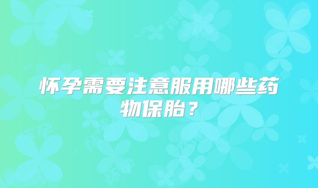 怀孕需要注意服用哪些药物保胎?