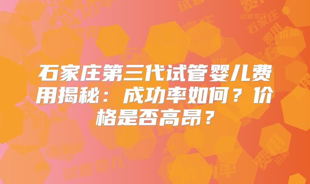石家庄第三代试管婴儿费用揭秘：成功率如何？价格是否高昂？