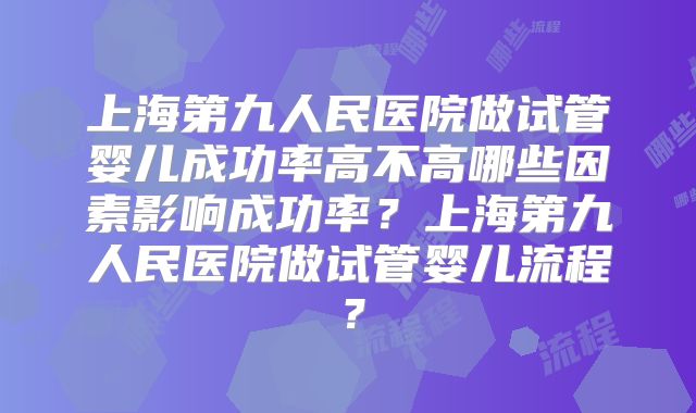 上海第九人民医院做试管婴儿成功率高不高哪些因素影响成功率？上海第九人民医院做试管婴儿流程？