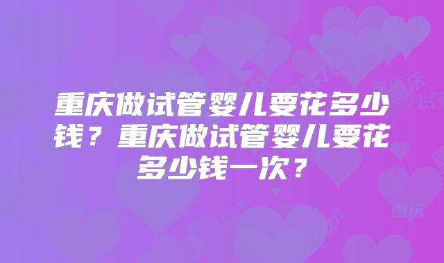 重庆做试管婴儿要花多少钱？重庆做试管婴儿要花多少钱一次？