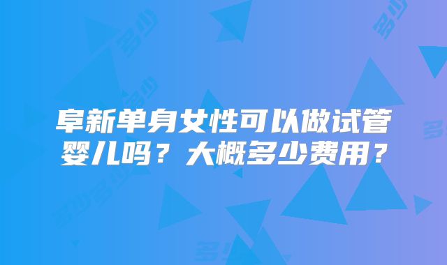 阜新单身女性可以做试管婴儿吗？大概多少费用？