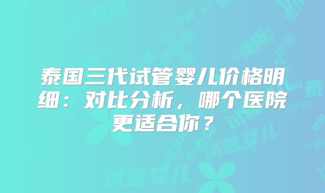 泰国三代试管婴儿价格明细:对比分析,哪个医院更适合你?