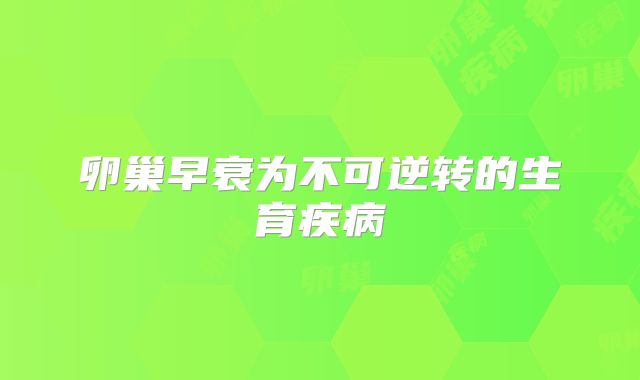 卵巢早衰为不可逆转的生育疾病
