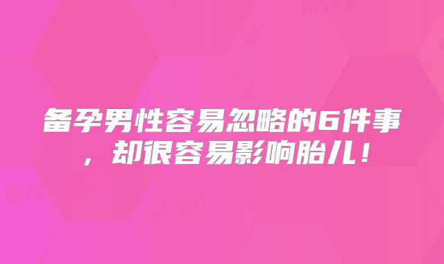 备孕男性容易忽略的6件事，却很容易影响胎儿！