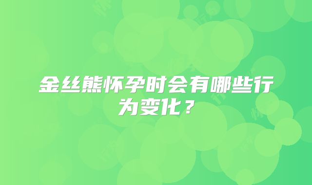 金丝熊怀孕时会有哪些行为变化?