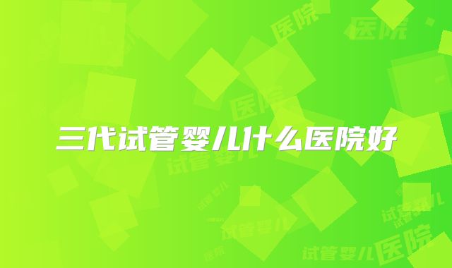 三代试管婴儿什么医院好