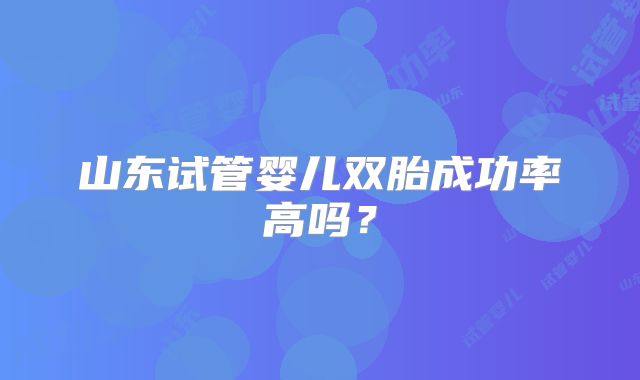 山东试管婴儿双胎成功率高吗？