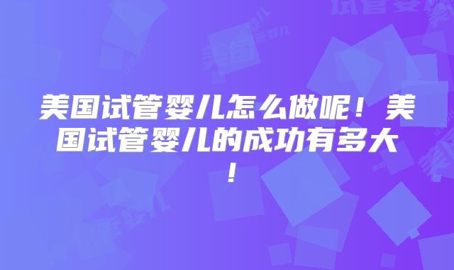 美国试管婴儿怎么做呢！美国试管婴儿的成功有多大！