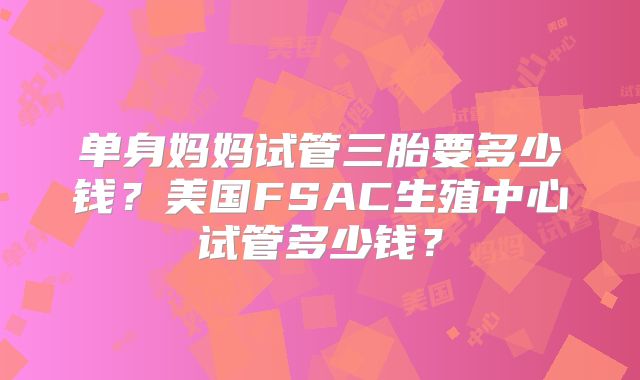 单身妈妈试管三胎要多少钱？美国FSAC生殖中心试管多少钱？