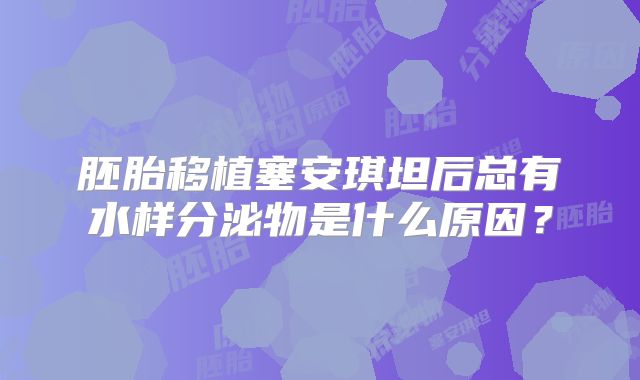 胚胎移植塞安琪坦后总有水样分泌物是什么原因？