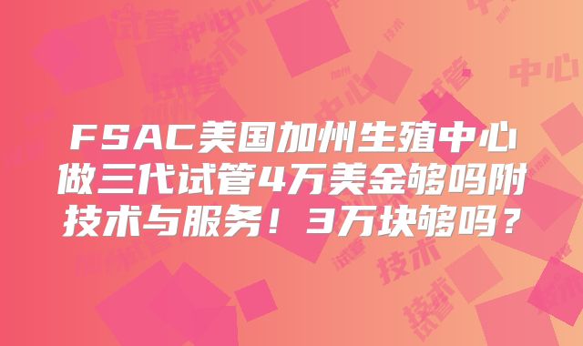 FSAC美国加州生殖中心做三代试管4万美金够吗附技术与服务！3万块够吗？