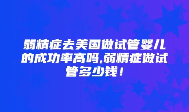 弱精症去美国做试管婴儿的成功率高吗,弱精症做试管多少钱！