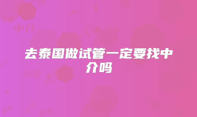 去泰国做试管一定要找中介吗